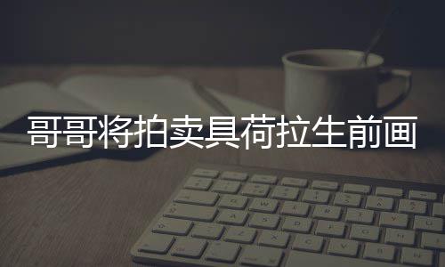 荷拉画作 用于资庭孩将拍卖具生前亲家助单子哥哥
