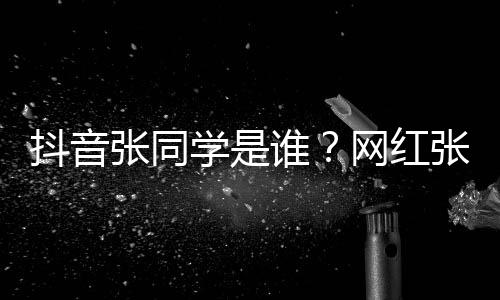 网红g为火介绍谁什么抖音学是学v张同张同这么资料个人