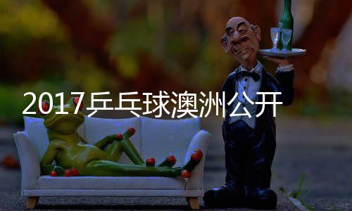 乒乓开赛玉婷沙季视频女单球澳洲公芝田 顾